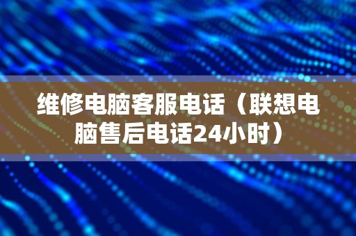 维修电脑客服电话（联想电脑售后电话24小时）