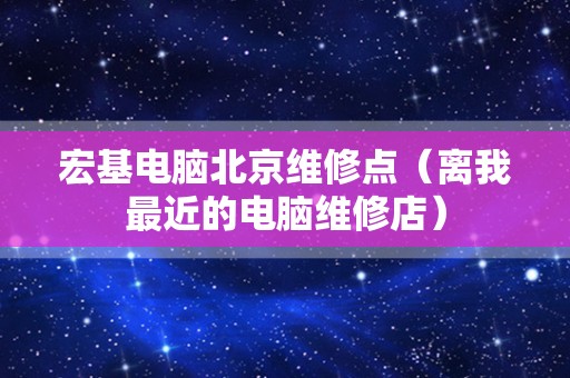 宏基电脑北京维修点（离我最近的电脑维修店）