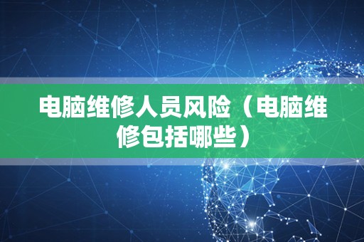 电脑维修人员风险（电脑维修包括哪些）