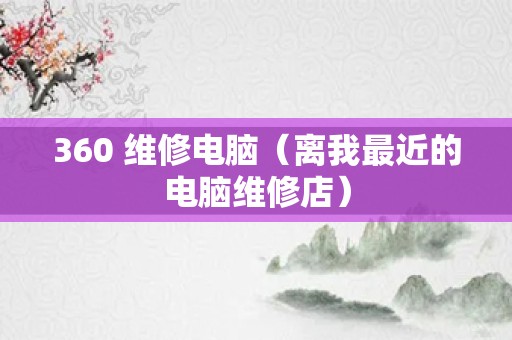 360 维修电脑（离我最近的电脑维修店）
