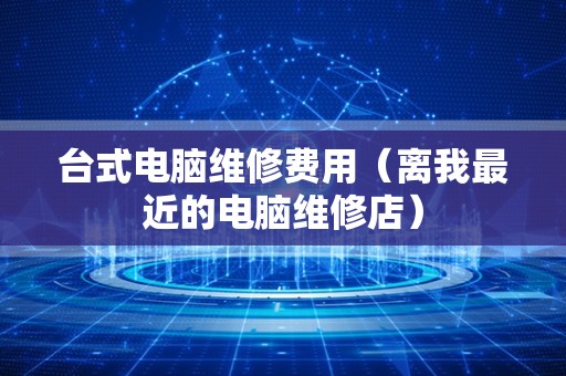 台式电脑维修费用（离我最近的电脑维修店）