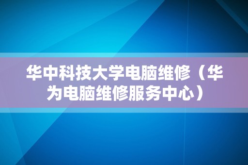 华中科技大学电脑维修（华为电脑维修服务中心）