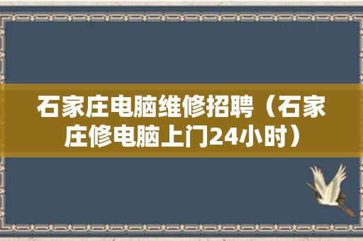 石家庄电脑维修招聘（石家庄修电脑上门24小时）