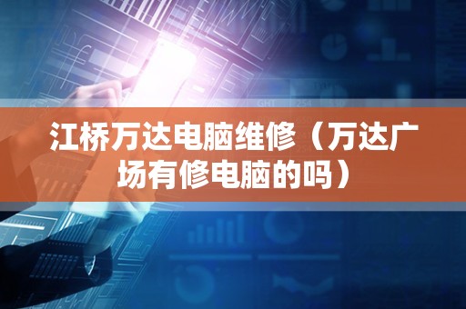 江桥万达电脑维修（万达广场有修电脑的吗）