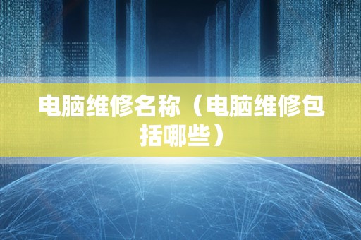 电脑维修名称（电脑维修包括哪些）