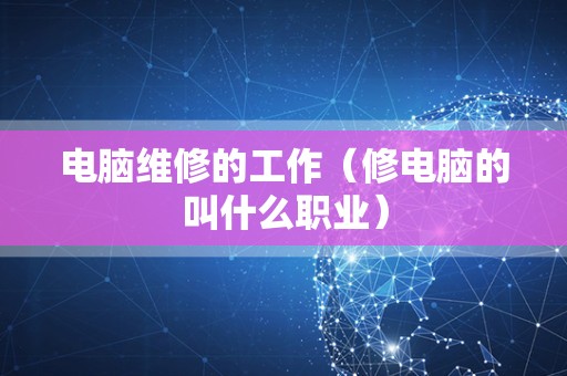 电脑维修的工作（修电脑的叫什么职业）