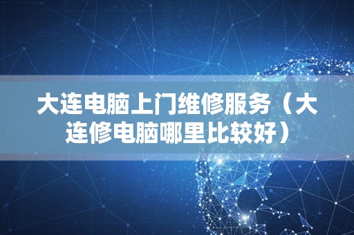 大连电脑上门维修服务（大连修电脑哪里比较好）