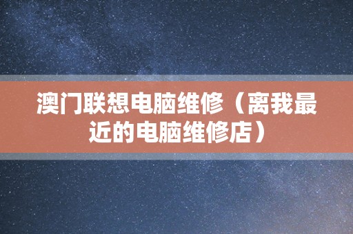 澳门联想电脑维修（离我最近的电脑维修店）