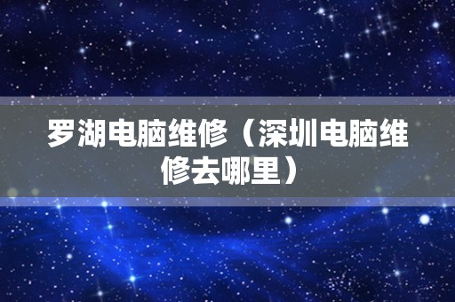 罗湖电脑维修（深圳电脑维修去哪里）