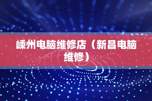 嵊州电脑维修店（新昌电脑维修）