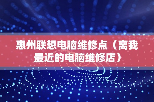 惠州联想电脑维修点（离我最近的电脑维修店）