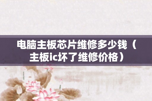 电脑主板芯片维修多少钱（主板ic坏了维修价格）
