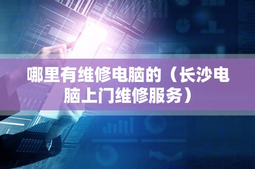 哪里有维修电脑的（长沙电脑上门维修服务）
