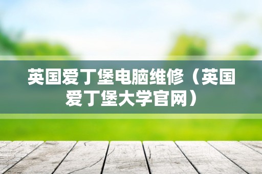 英国爱丁堡电脑维修（英国爱丁堡大学官网）