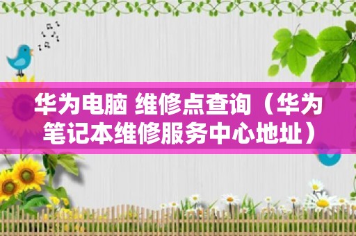 华为电脑 维修点查询（华为笔记本维修服务中心地址）