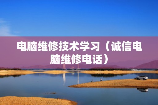 电脑维修技术学习（诚信电脑维修电话）