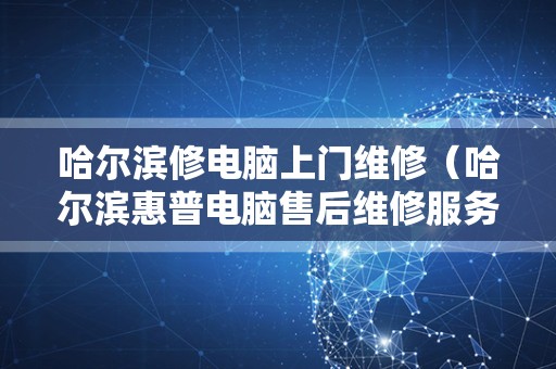 哈尔滨修电脑上门维修（哈尔滨惠普电脑售后维修服务中心）