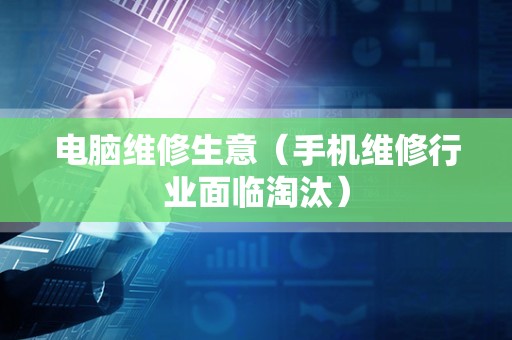 电脑维修生意（手机维修行业面临淘汰）