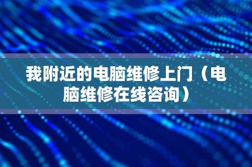 我附近的电脑维修上门（电脑维修在线咨询）