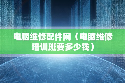 电脑维修配件网（电脑维修培训班要多少钱）