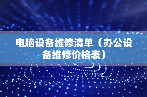 电脑设备维修清单（办公设备维修价格表）