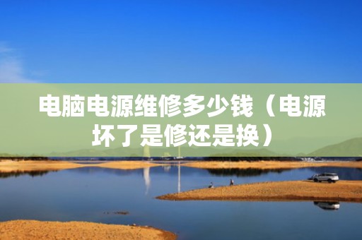 电脑电源维修多少钱（电源坏了是修还是换）
