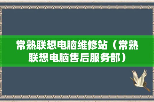 常熟联想电脑维修站（常熟联想电脑售后服务部）