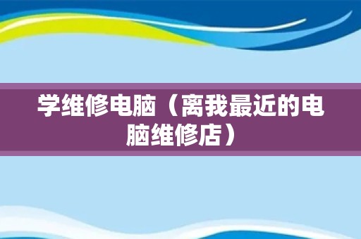 学维修电脑（离我最近的电脑维修店）