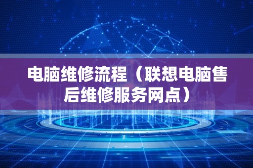 电脑维修流程（联想电脑售后维修服务网点）