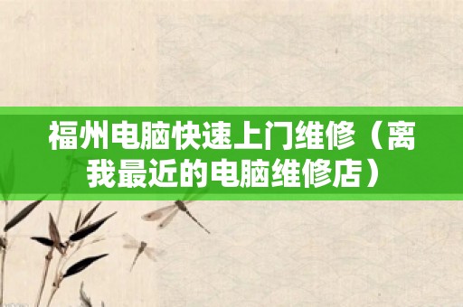 福州电脑快速上门维修（离我最近的电脑维修店）