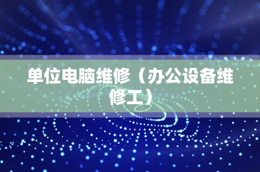 单位电脑维修（办公设备维修工）