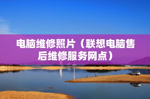 电脑维修照片（联想电脑售后维修服务网点）