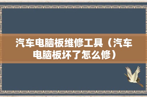 汽车电脑板维修工具（汽车电脑板坏了怎么修）
