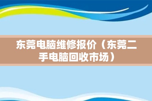 东莞电脑维修报价（东莞二手电脑回收市场）