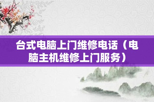 台式电脑上门维修电话（电脑主机维修上门服务）