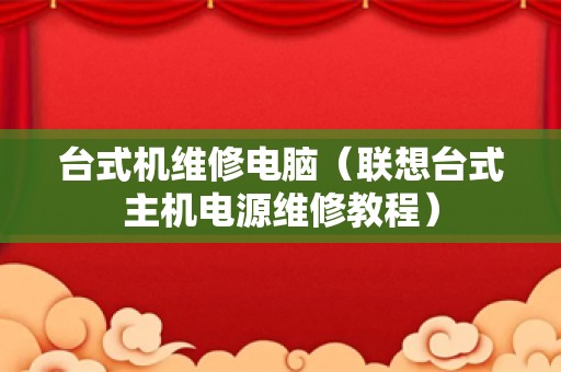 台式机维修电脑（联想台式主机电源维修教程）