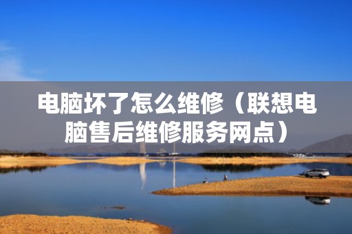 电脑坏了怎么维修（联想电脑售后维修服务网点）