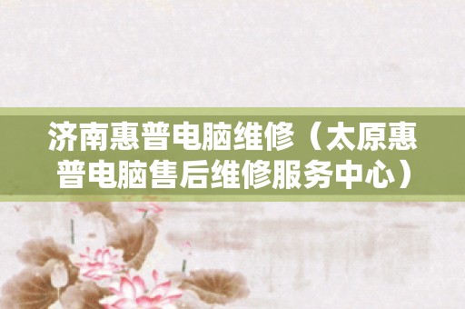 济南惠普电脑维修（太原惠普电脑售后维修服务中心）