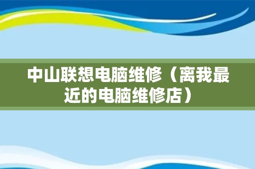 中山联想电脑维修（离我最近的电脑维修店）