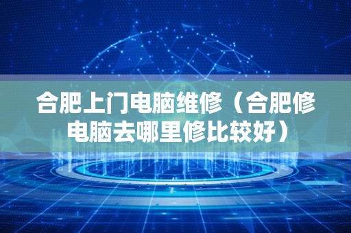 合肥上门电脑维修（合肥修电脑去哪里修比较好）