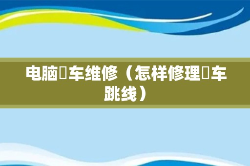 电脑冚车维修（怎样修理冚车跳线）