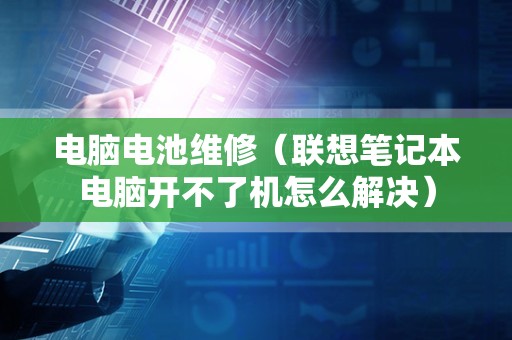 电脑电池维修（联想笔记本电脑开不了机怎么解决）