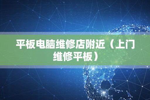 平板电脑维修店附近（上门维修平板）