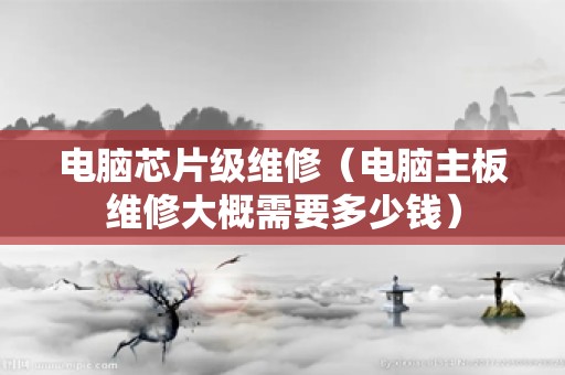 电脑芯片级维修（电脑主板维修大概需要多少钱）