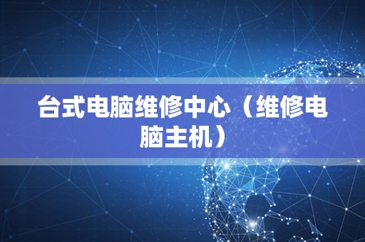 台式电脑维修中心（维修电脑主机）