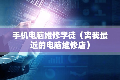 手机电脑维修学徒（离我最近的电脑维修店）