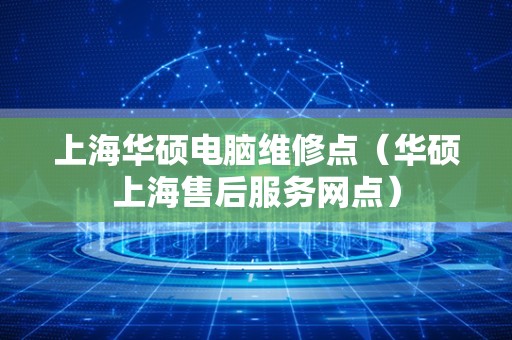 上海华硕电脑维修点（华硕上海售后服务网点）