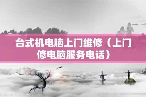 台式机电脑上门维修（上门修电脑服务电话）