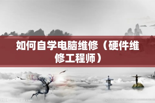 如何自学电脑维修（硬件维修工程师）