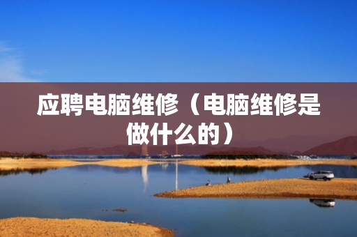 应聘电脑维修（电脑维修是做什么的）